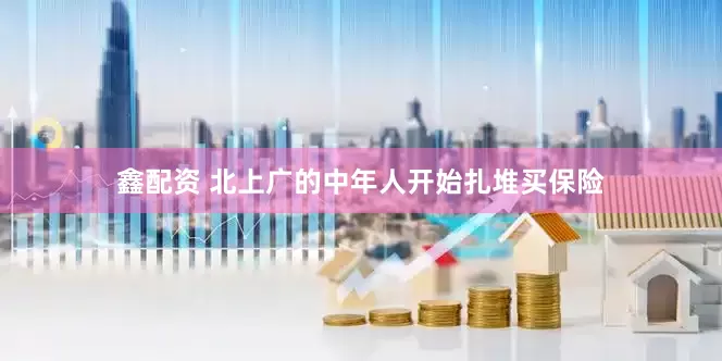 鑫配资 北上广的中年人开始扎堆买保险