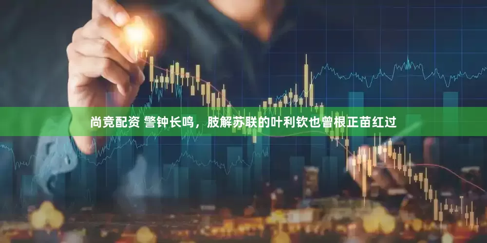尚竞配资 警钟长鸣，肢解苏联的叶利钦也曾根正苗红过