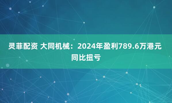灵菲配资 大同机械：2024年盈利789.6万港元 同比扭亏
