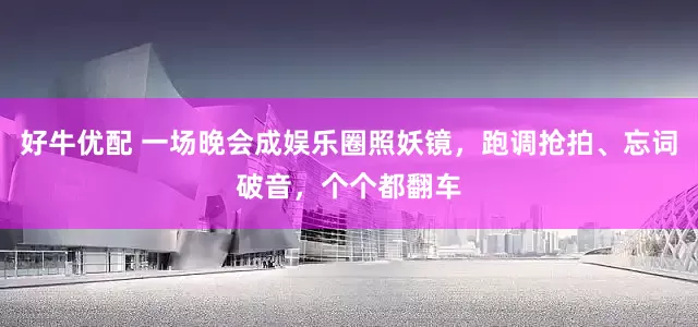 好牛优配 一场晚会成娱乐圈照妖镜，跑调抢拍、忘词破音，个个都翻车