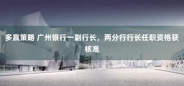 多赢策略 广州银行一副行长，两分行行长任职资格获核准