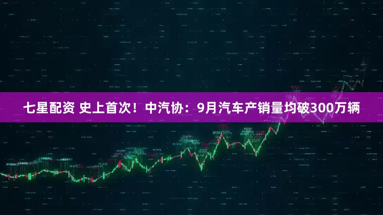 七星配资 史上首次！中汽协：9月汽车产销量均破300万辆