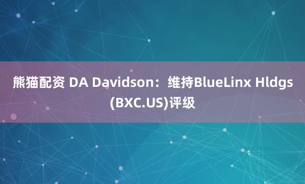 熊猫配资 DA Davidson：维持BlueLinx Hldgs(BXC.US)评级
