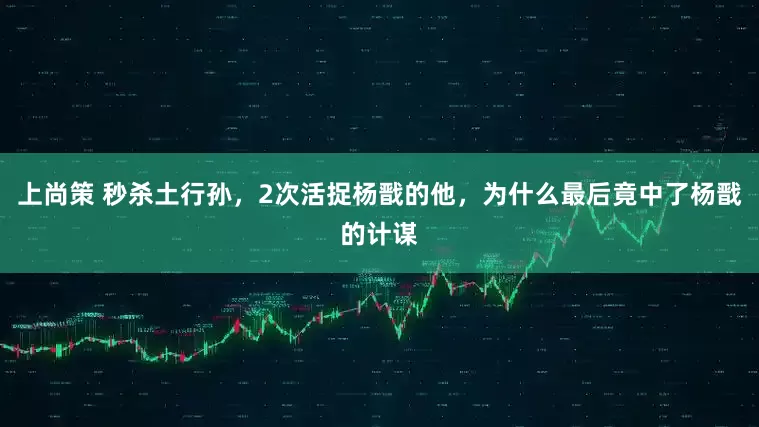 上尚策 秒杀土行孙，2次活捉杨戬的他，为什么最后竟中了杨戬的计谋