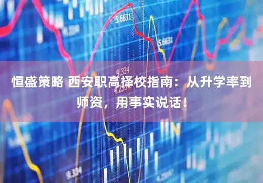 恒盛策略 西安职高择校指南：从升学率到师资，用事实说话！
