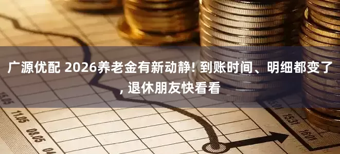 广源优配 2026养老金有新动静! 到账时间、明细都变了, 退休朋友快看看
