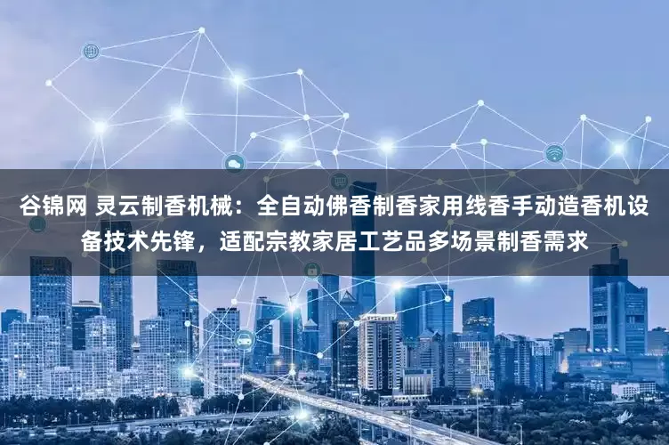 谷锦网 灵云制香机械：全自动佛香制香家用线香手动造香机设备技术先锋，适配宗教家居工艺品多场景制香需求