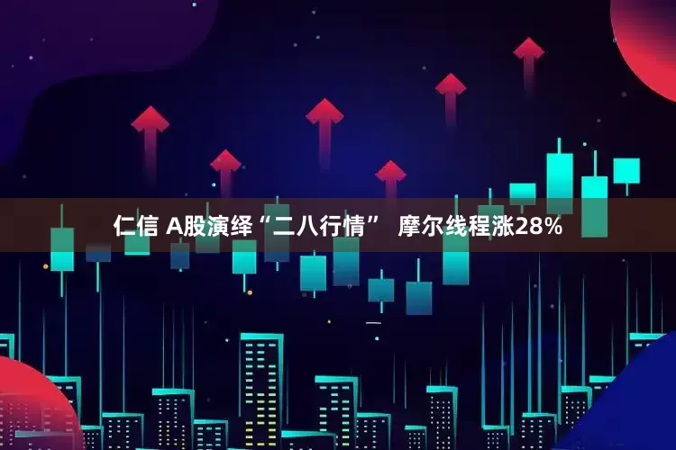 仁信 A股演绎“二八行情”  摩尔线程涨28%