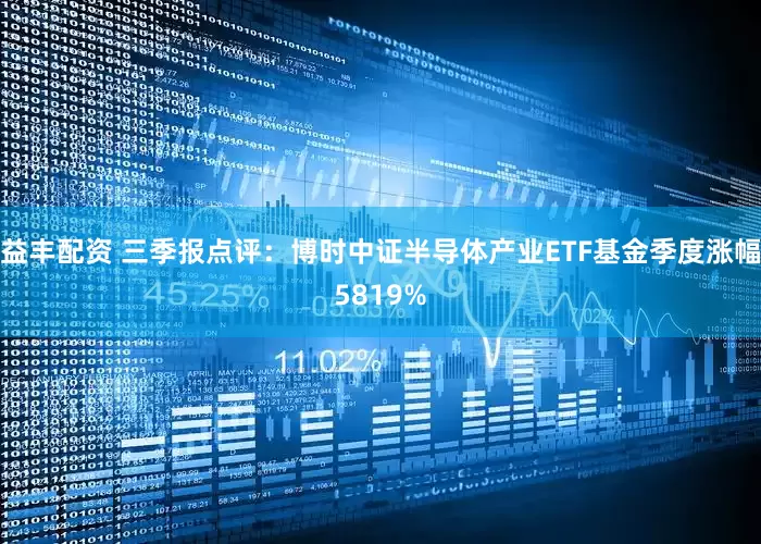 益丰配资 三季报点评：博时中证半导体产业ETF基金季度涨幅5819%
