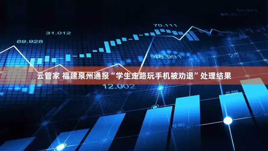 云管家 福建泉州通报“学生走路玩手机被劝退”处理结果