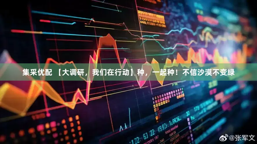 集采优配 【大调研，我们在行动】种，一起种！不信沙漠不变绿