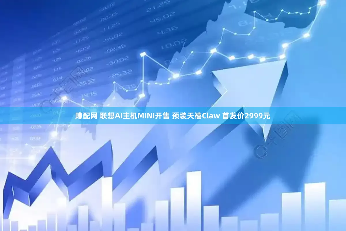 赚配网 联想AI主机MINI开售 预装天禧Claw 首发价2999元