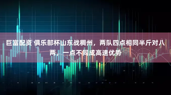 巨富配资 俱乐部杯山东战稠州，两队四点相同半斤对八两，一点不同成高速优势